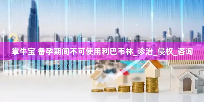 掌牛宝 备孕期间不可使用利巴韦林_诊治_侵权_咨询