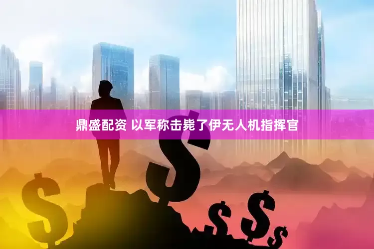 鼎盛配资 以军称击毙了伊无人机指挥官