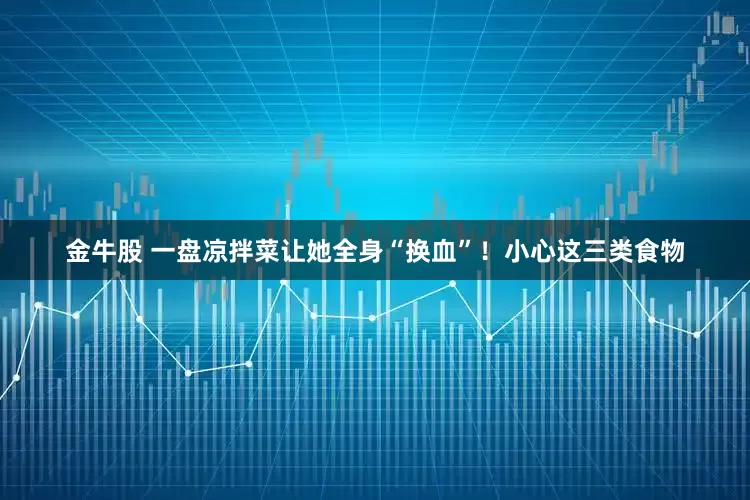 金牛股 一盘凉拌菜让她全身“换血”！小心这三类食物