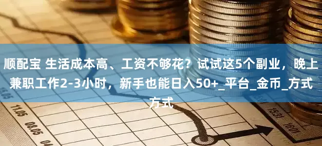 顺配宝 生活成本高、工资不够花？试试这5个副业，晚上兼职工作2-3小时，新手也能日入50+_平台_金币_方式