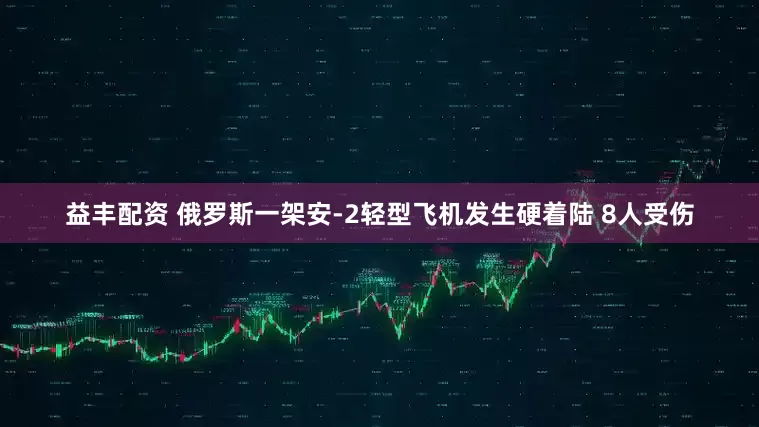 益丰配资 俄罗斯一架安-2轻型飞机发生硬着陆 8人受伤