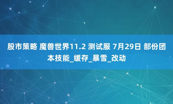 股市策略 魔兽世界11.2 测试服 7月29日 部份团本技能_缓存_暴雪_改动