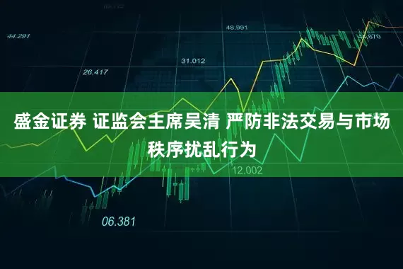 盛金证券 证监会主席吴清 严防非法交易与市场秩序扰乱行为