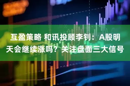 互盈策略 和讯投顾李钊：A股明天会继续涨吗？关注盘面三大信号