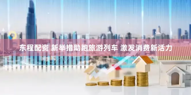 东程配资 新举措助跑旅游列车 激发消费新活力